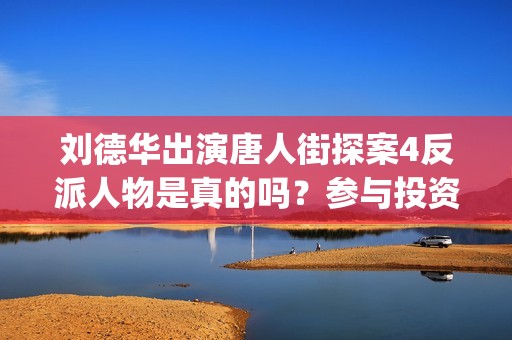 刘德华出演唐人街探案4反派人物是真的吗？参与投资和哪家公司对接？(刘德华演唐人街老大什么电影)
