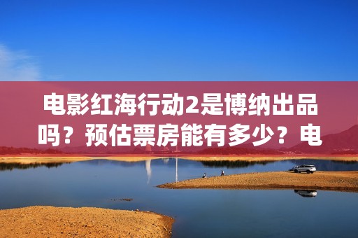 电影红海行动2是博纳出品吗？预估票房能有多少？电影开拍了吗？(电影红海行动2在线观看全集视频)
