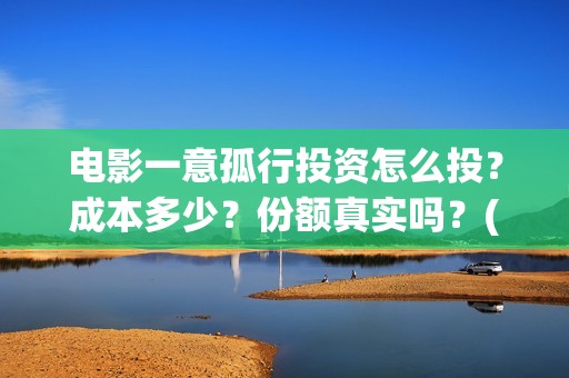 电影一意孤行投资怎么投？成本多少？份额真实吗？(电影一意孤行完整版)