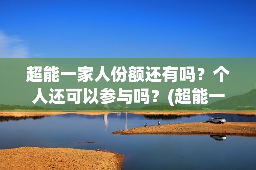 超能一家人份额还有吗？个人还可以参与吗？(超能一家人投资方)