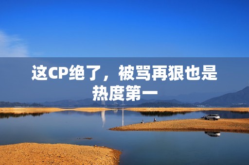 这CP绝了，被骂再狠也是热度第一