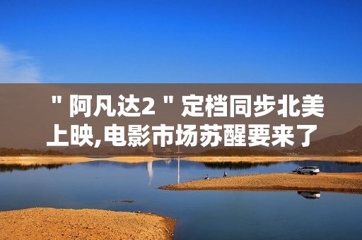 ＂阿凡达2＂定档同步北美上映,电影市场苏醒要来了