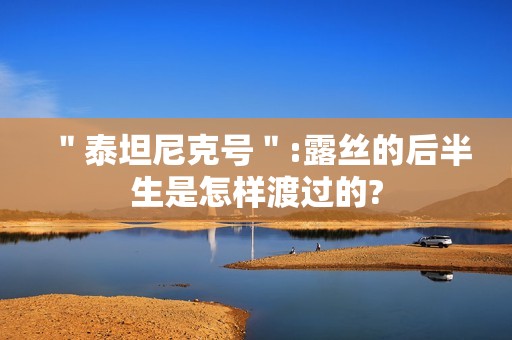 ＂泰坦尼克号＂:露丝的后半生是怎样渡过的?
