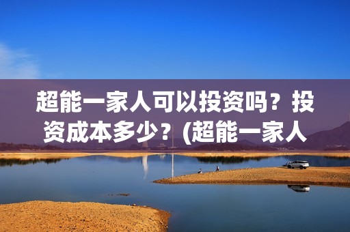 超能一家人可以投资吗？投资成本多少？(超能一家人2021年)