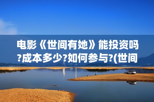 电影《世间有她》能投资吗?成本多少?如何参与?(世间有她电影预告片)