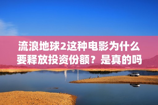 流浪地球2这种电影为什么要释放投资份额？是真的吗？找谁投资？(流浪地球2什么)