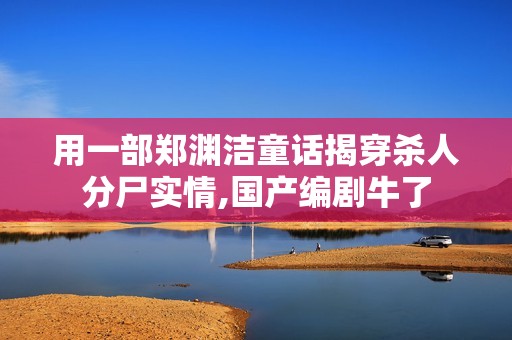 用一部郑渊洁童话揭穿杀人分尸实情,国产编剧牛了
