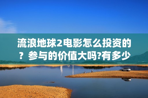 流浪地球2电影怎么投资的？参与的价值大吗?有多少收益(流浪地球2电影在线观看)