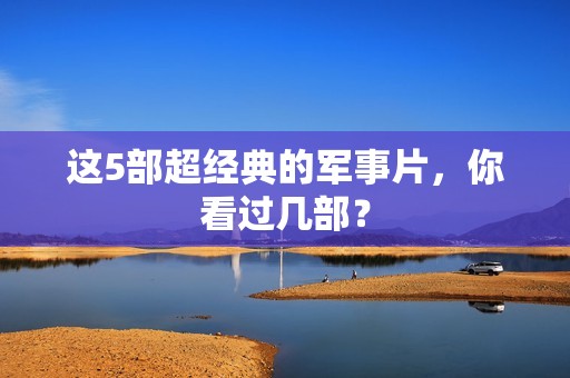 这5部超经典的军事片，你看过几部？