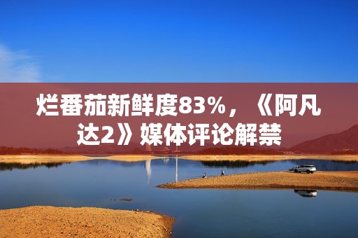 烂番茄新鲜度83%，《阿凡达2》媒体评论解禁