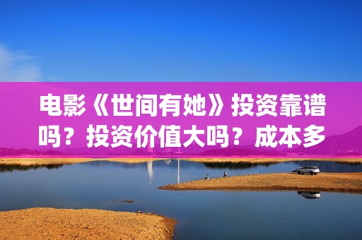 电影《世间有她》投资靠谱吗？投资价值大吗？成本多少？(世间有她电影预告片)