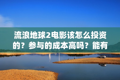 流浪地球2电影该怎么投资的？参与的成本高吗？能有几倍的收益(流浪地球2电影在线观看免费播放)