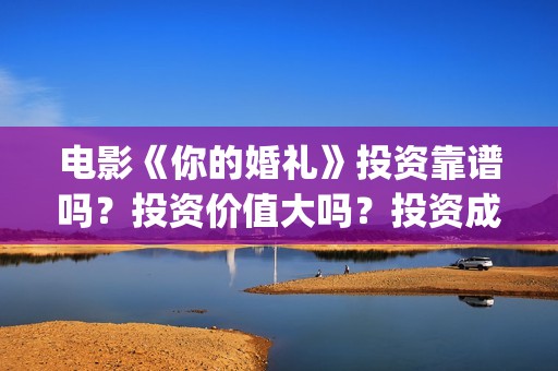 电影《你的婚礼》投资靠谱吗？投资价值大吗？投资成本多少？(电影《你的婚礼》完整版)