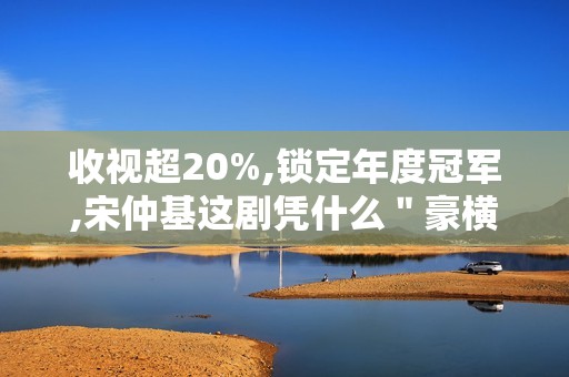 收视超20%,锁定年度冠军,宋仲基这剧凭什么＂豪横＂