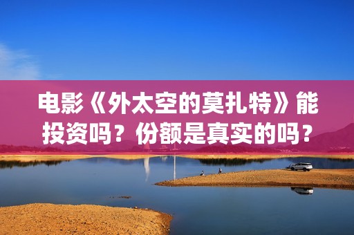 电影《外太空的莫扎特》能投资吗？份额是真实的吗？收益有保障吗？—抵制杰克琼斯(外太空秒懂百科)