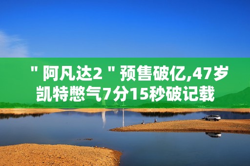 ＂阿凡达2＂预售破亿,47岁凯特憋气7分15秒破记载