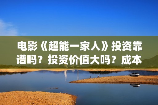 电影《超能一家人》投资靠谱吗？投资价值大吗？成本多少？(电影《超能一家》在线看)