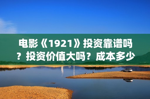 电影《1921》投资靠谱吗？投资价值大吗？成本多少？(1921电影版)