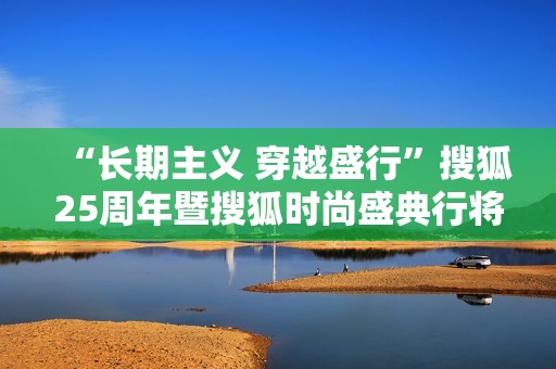 “长期主义 穿越盛行”搜狐25周年暨搜狐时尚盛典行将开启