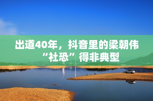 出道40年，抖音里的梁朝伟“社恐”得非典型