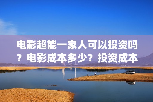电影超能一家人可以投资吗？电影成本多少？投资成本多少？(电影超能一家人演员表)