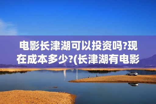 电影长津湖可以投资吗?现在成本多少?(长津湖有电影吗)