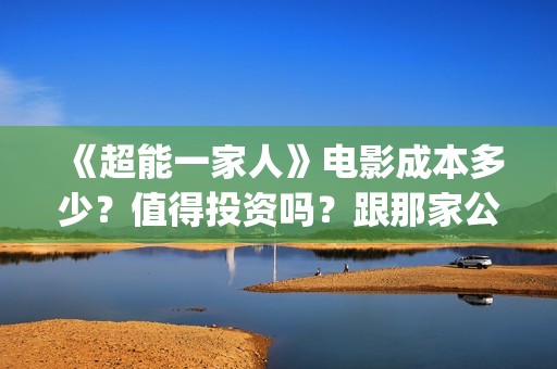 《超能一家人》电影成本多少？值得投资吗？跟那家公司签合同？(超能一家人结局)