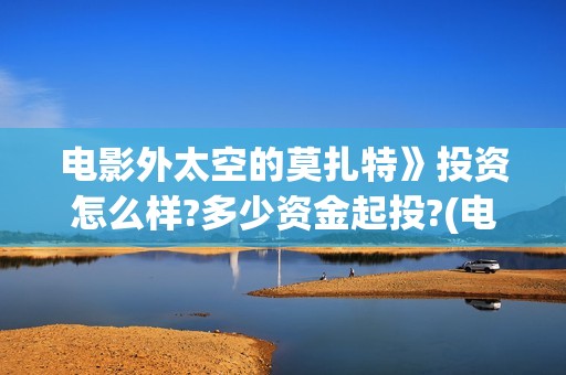 电影外太空的莫扎特》投资怎么样?多少资金起投?(电影外太空的莫扎特灯光师是谁)