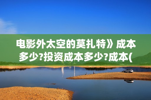 电影外太空的莫扎特》成本多少?投资成本多少?成本(电影外太空的莫扎特免费观看)