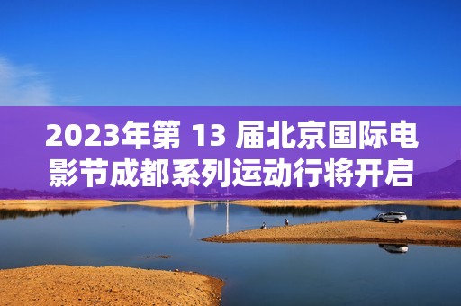 2023年第 13 届北京国际电影节成都系列运动行将开启