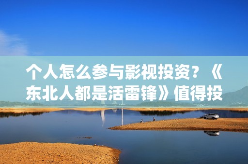 个人怎么参与影视投资？《东北人都是活雷锋》值得投资嘛？(个人怎么参与影视活动)