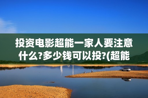 投资电影超能一家人要注意什么?多少钱可以投?(超能影业(北京)有限公司)