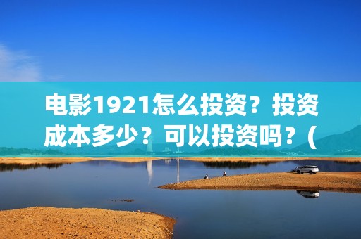电影1921怎么投资？投资成本多少？可以投资吗？(1921电影播放源)