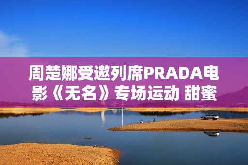 周楚娜受邀列席PRADA电影《无名》专场运动 甜蜜优雅气质满满