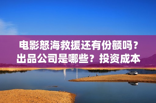 电影怒海救援还有份额吗？出品公司是哪些？投资成本是多少？(怒海救援7月开拍)