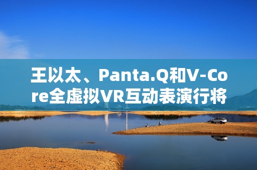 王以太、Panta.Q和V-Core全虚拟VR互动表演行将到来