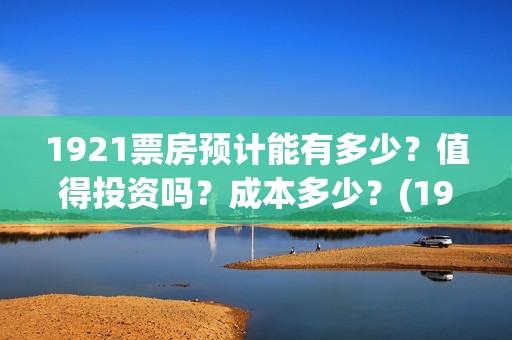 1921票房预计能有多少？值得投资吗？成本多少？(1921票房实时查询)