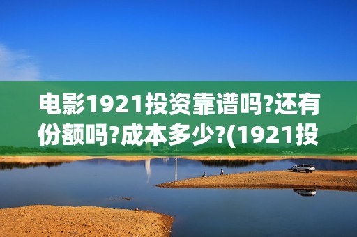 电影1921投资靠谱吗?还有份额吗?成本多少?(1921投资商)