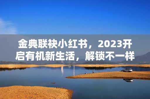 金典联袂小红书，2023开启有机新生活，解锁不一样的爱与新年