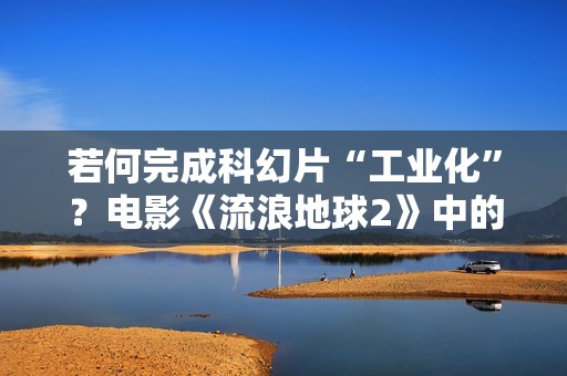 若何完成科幻片“工业化”？电影《流浪地球2》中的漫步者给出答案