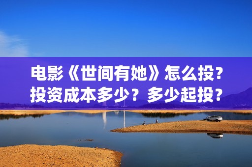 电影《世间有她》怎么投？投资成本多少？多少起投？(世间有她电影宣发)
