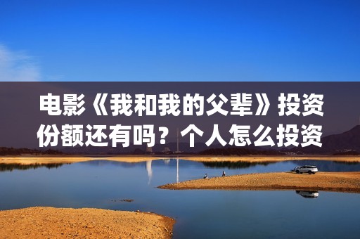 电影《我和我的父辈》投资份额还有吗？个人怎么投资？投资成本多少？(电影《我和我的父辈》之《少年行》)