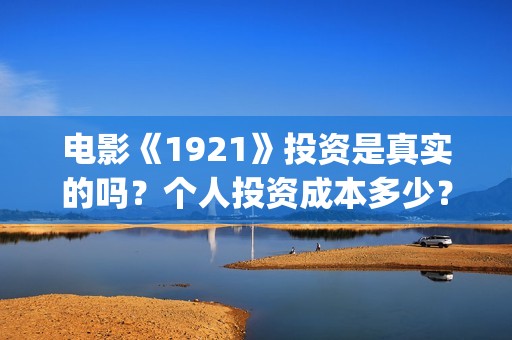 电影《1921》投资是真实的吗？个人投资成本多少？投资收益分红怎么算？(电影《1921》生动完整)