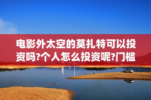 电影外太空的莫扎特可以投资吗?个人怎么投资呢?门槛呢(电影外太空的莫扎特最新消息)