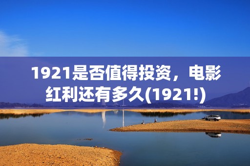 1921是否值得投资，电影红利还有多久(1921!)