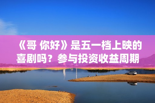 《哥 你好》是五一档上映的喜剧吗？参与投资收益周期多少？怎么参与(鹩哥你好mp3)