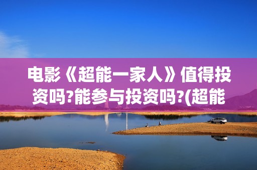 电影《超能一家人》值得投资吗?能参与投资吗?(超能一家无删减)