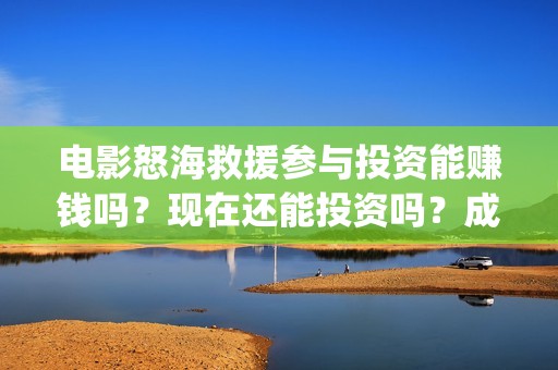 电影怒海救援参与投资能赚钱吗？现在还能投资吗？成本是多少？(《怒海救援》)