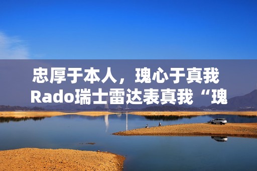 忠厚于本人，瑰心于真我 Rado瑞士雷达表真我“瑰心”手表献礼情人节