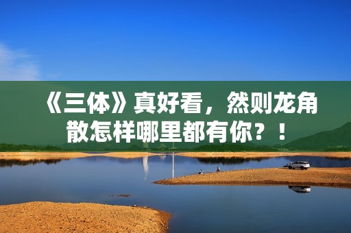 《三体》真好看，然则龙角散怎样哪里都有你？！